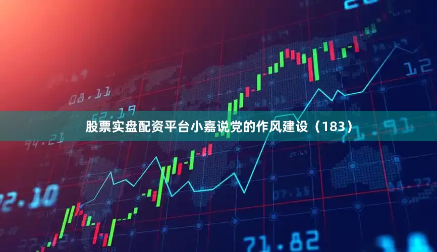 股票实盘配资平台小嘉说党的作风建设（183）