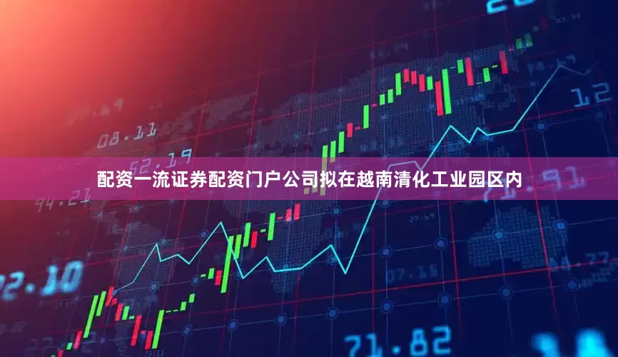 配资一流证券配资门户公司拟在越南清化工业园区内