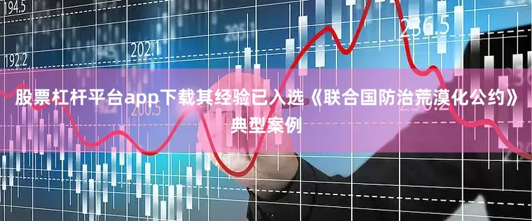 股票杠杆平台app下载其经验已入选《联合国防治荒漠化公约》典型案例