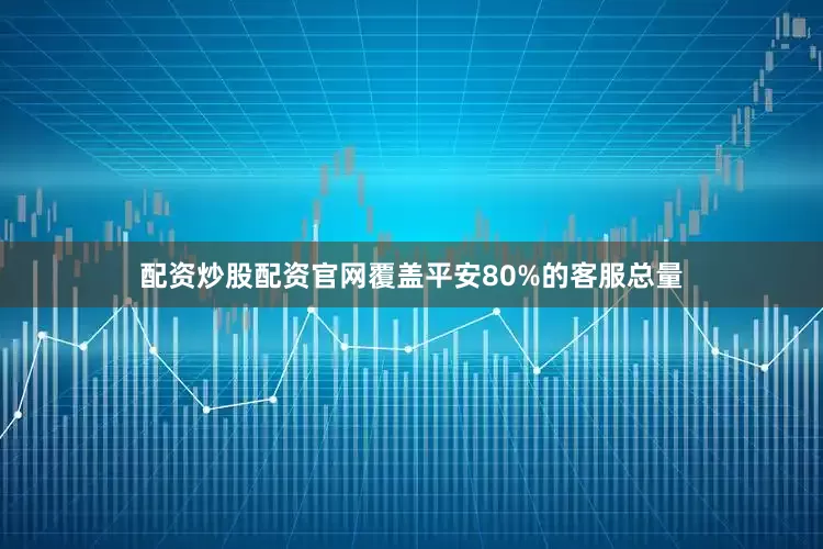 配资炒股配资官网覆盖平安80%的客服总量
