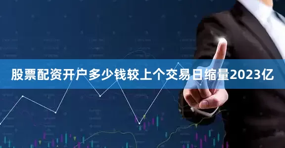 股票配资开户多少钱较上个交易日缩量2023亿