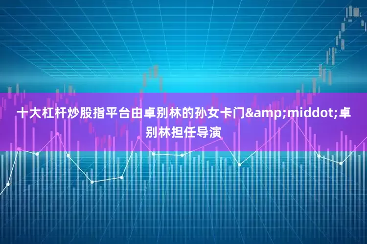 十大杠杆炒股指平台由卓别林的孙女卡门&middot;卓别林担任导演