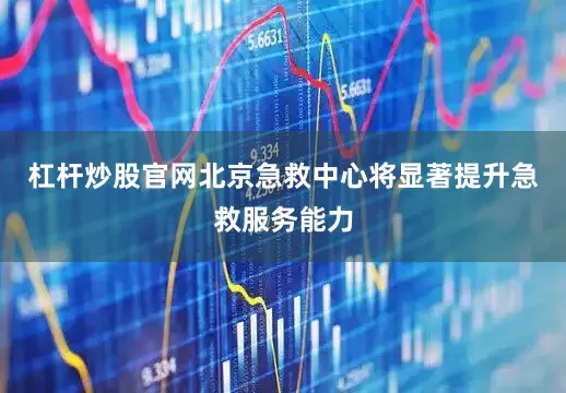杠杆炒股官网北京急救中心将显著提升急救服务能力