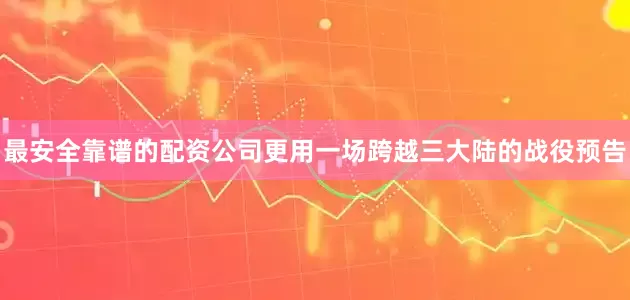 最安全靠谱的配资公司更用一场跨越三大陆的战役预告