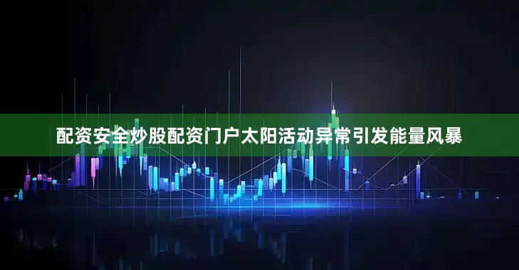 配资安全炒股配资门户太阳活动异常引发能量风暴