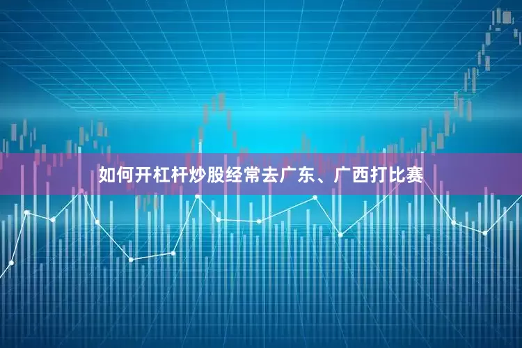 如何开杠杆炒股经常去广东、广西打比赛