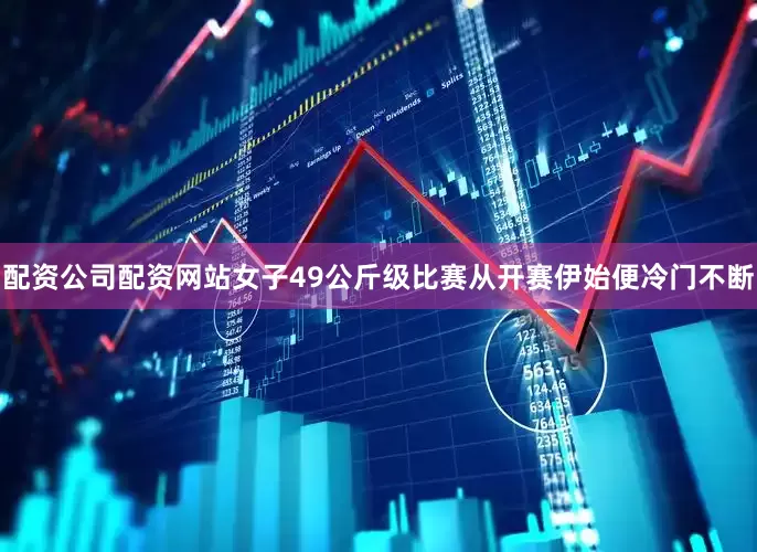 配资公司配资网站女子49公斤级比赛从开赛伊始便冷门不断