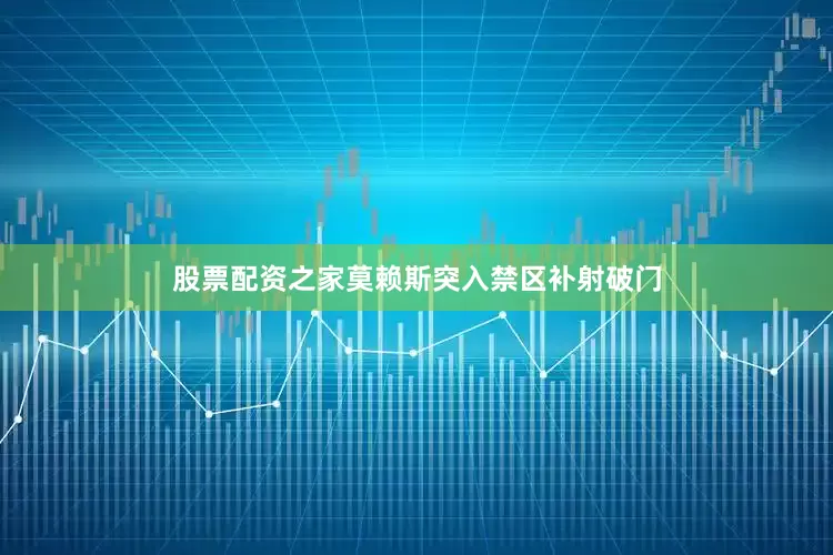 股票配资之家莫赖斯突入禁区补射破门
