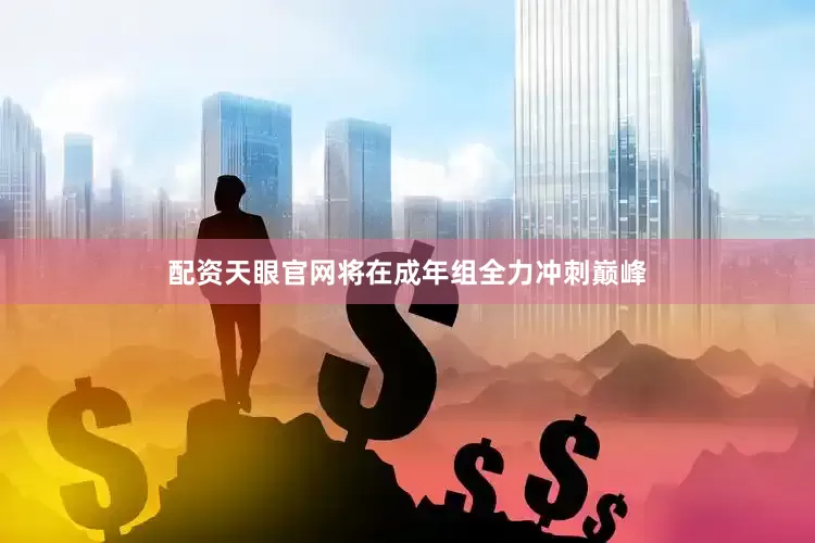 配资天眼官网将在成年组全力冲刺巅峰