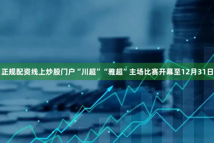 正规配资线上炒股门户“川超”“雅超”主场比赛开幕至12月31日