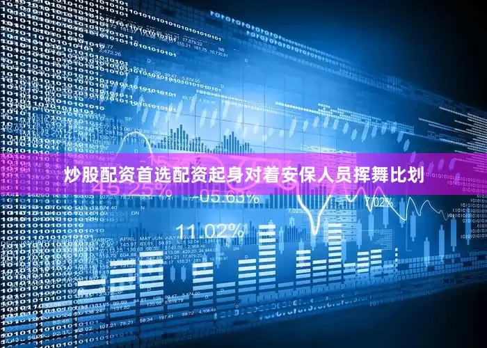 炒股配资首选配资起身对着安保人员挥舞比划