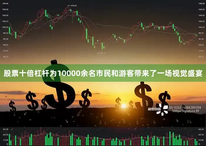 股票十倍杠杆为10000余名市民和游客带来了一场视觉盛宴