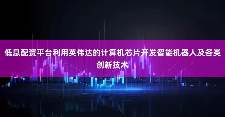 低息配资平台利用英伟达的计算机芯片开发智能机器人及各类创新技术