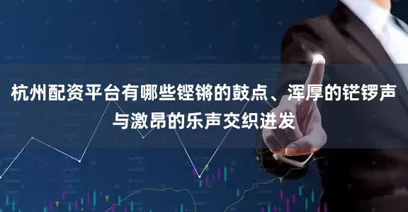 杭州配资平台有哪些铿锵的鼓点、浑厚的铓锣声与激昂的乐声交织迸发