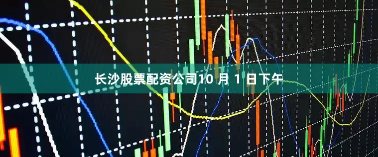 长沙股票配资公司10 月 1 日下午