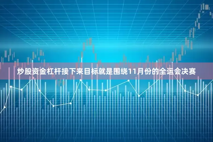 炒股资金杠杆接下来目标就是围绕11月份的全运会决赛