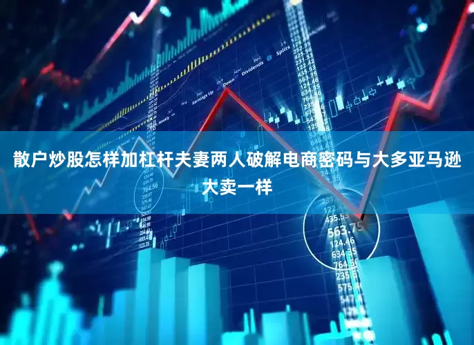 散户炒股怎样加杠杆夫妻两人破解电商密码与大多亚马逊大卖一样