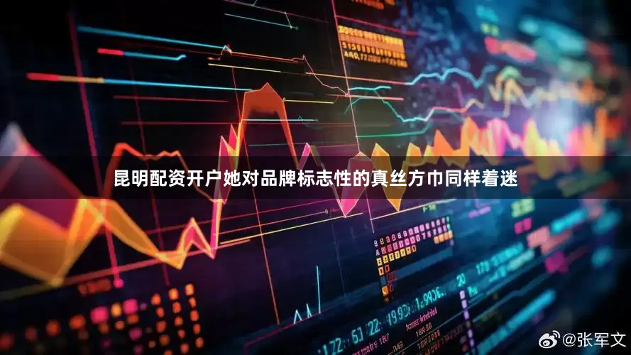 昆明配资开户她对品牌标志性的真丝方巾同样着迷