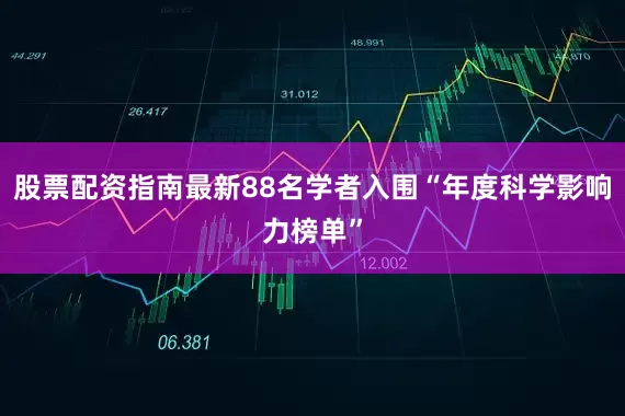 股票配资指南最新88名学者入围“年度科学影响力榜单”
