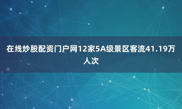 在线炒股配资门户网12家5A级景区客流41.19万人次
