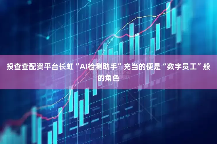 投查查配资平台长虹“AI检测助手”充当的便是“数字员工”般的角色