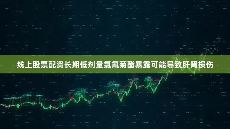线上股票配资长期低剂量氯氰菊酯暴露可能导致肝肾损伤