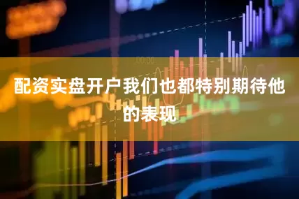 配资实盘开户我们也都特别期待他的表现