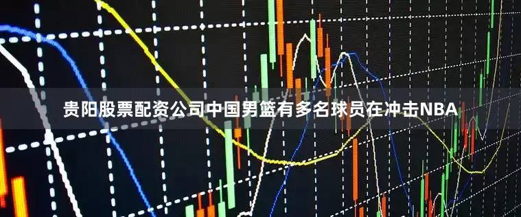 贵阳股票配资公司中国男篮有多名球员在冲击NBA