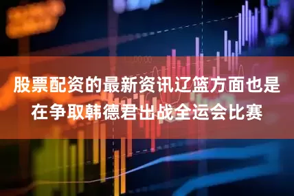 股票配资的最新资讯辽篮方面也是在争取韩德君出战全运会比赛