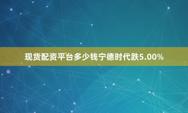 现货配资平台多少钱宁德时代跌5.00%