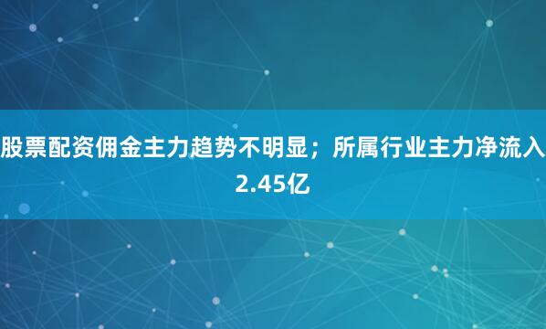 股票配资佣金主力趋势不明显；所属行业主力净流入2.45亿