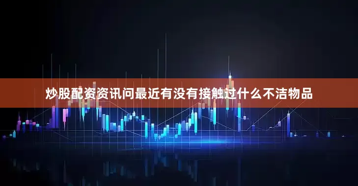 炒股配资资讯问最近有没有接触过什么不洁物品