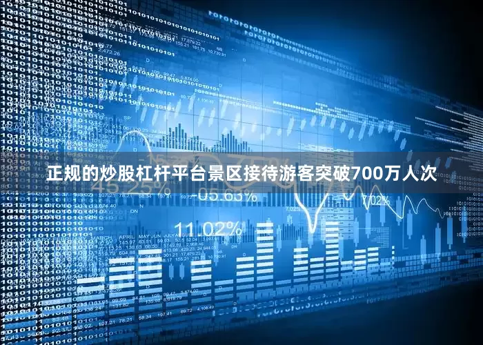 正规的炒股杠杆平台景区接待游客突破700万人次