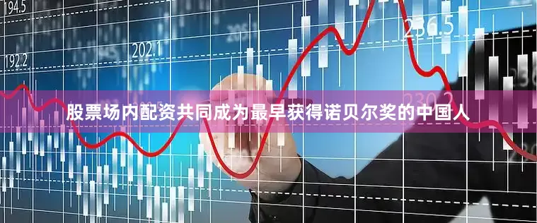 股票场内配资共同成为最早获得诺贝尔奖的中国人