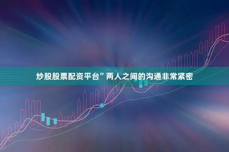 炒股股票配资平台”两人之间的沟通非常紧密