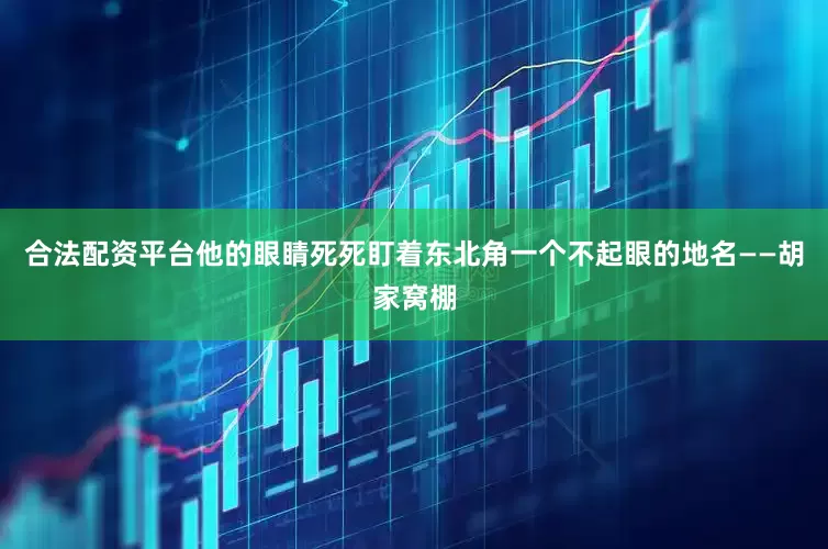 合法配资平台他的眼睛死死盯着东北角一个不起眼的地名——胡家窝棚
