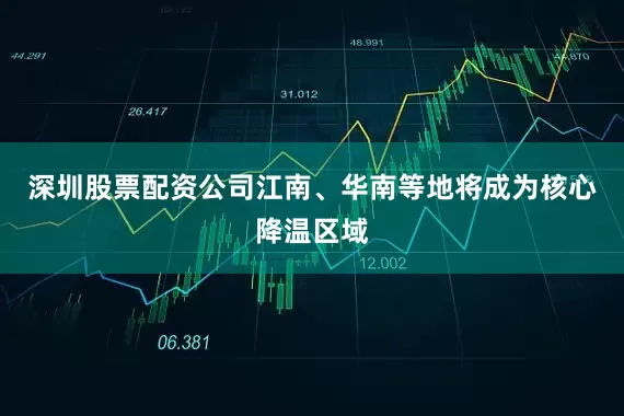 深圳股票配资公司江南、华南等地将成为核心降温区域