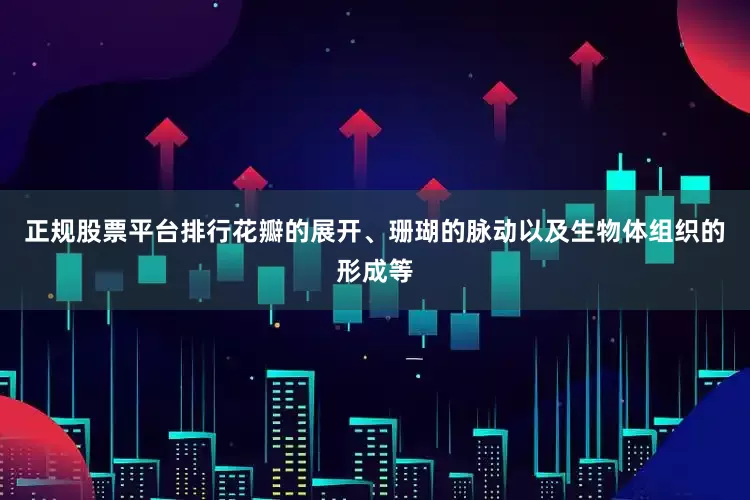 正规股票平台排行花瓣的展开、珊瑚的脉动以及生物体组织的形成等