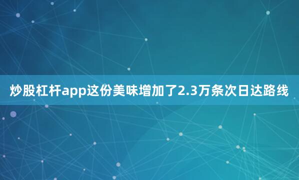 炒股杠杆app这份美味增加了2.3万条次日达路线
