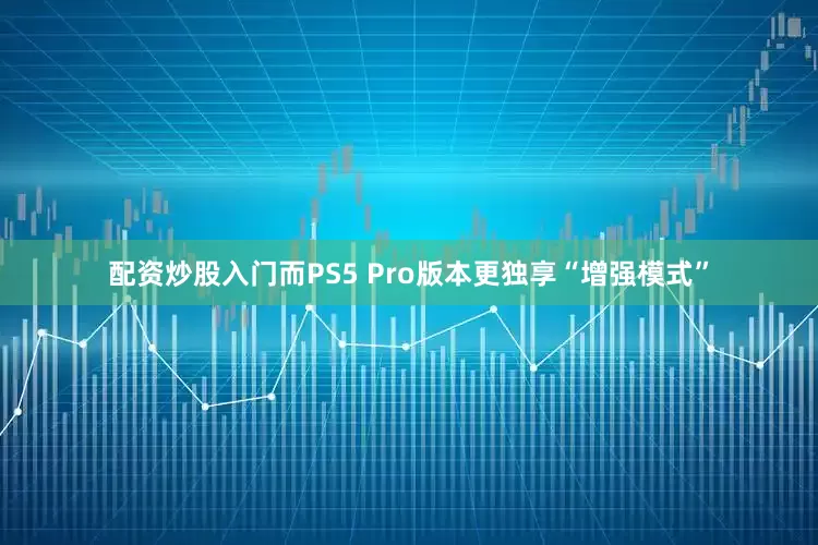 配资炒股入门而PS5 Pro版本更独享“增强模式”