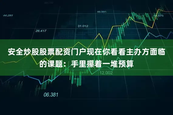 安全炒股股票配资门户现在你看看主办方面临的课题:手里攥着一堆预算