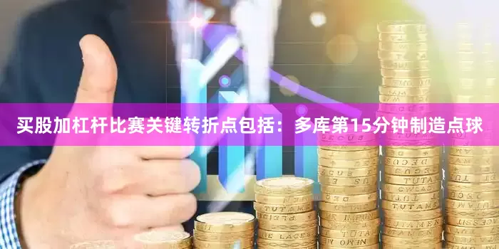 买股加杠杆比赛关键转折点包括：多库第15分钟制造点球