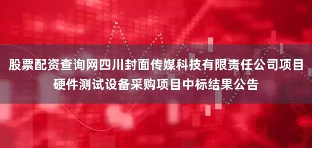 股票配资查询网四川封面传媒科技有限责任公司项目硬件测试设备采购项目中标结果公告