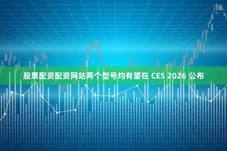 股票配资配资网站两个型号均有望在 CES 2026 公布