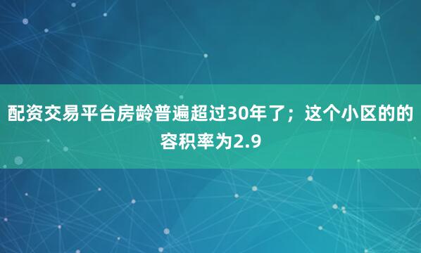 配资交易平台房龄普遍超过30年了；这个小区的的容积率为2.9