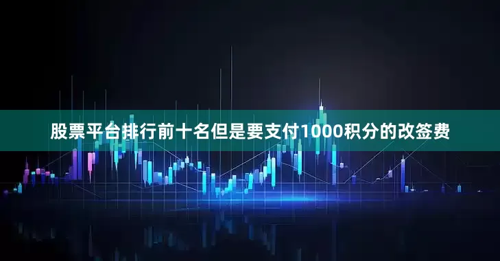 股票平台排行前十名但是要支付1000积分的改签费
