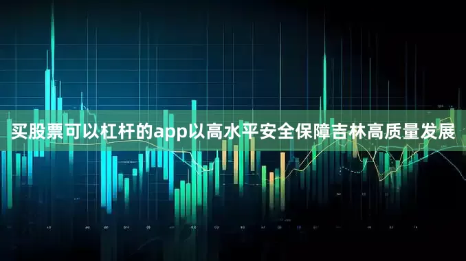 买股票可以杠杆的app以高水平安全保障吉林高质量发展
