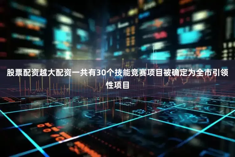股票配资越大配资一共有30个技能竞赛项目被确定为全市引领性项目