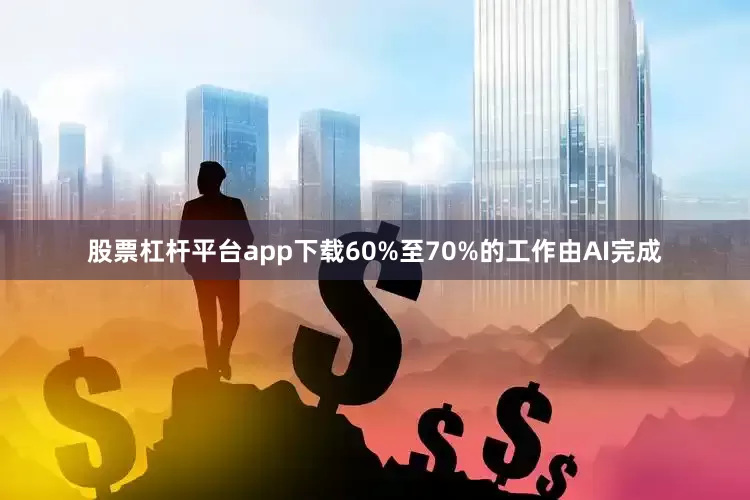 股票杠杆平台app下载60%至70%的工作由AI完成
