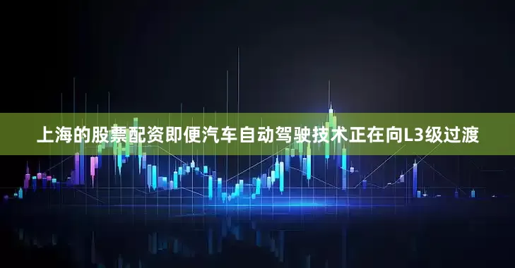 上海的股票配资即便汽车自动驾驶技术正在向L3级过渡